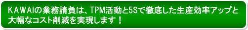 ＜KAWAIの業務請負は、TPM活動と5Sで徹底した生産効率アップと大幅なコスト削減を実現します！＞