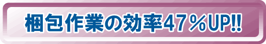 梱包作業の効率47％UP!!